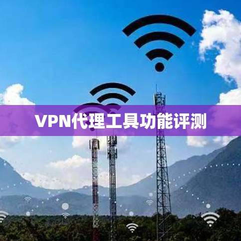 VPN代理工具功能评测 VPN代理工具功能评测