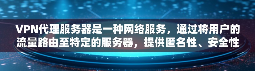 VPN代理服务器是一种网络服务，通过将用户的流量路由至特定的服务器，提供匿名性、安全性和访问限制绕过的功能。以下是对VPN代理服务器的体验总结