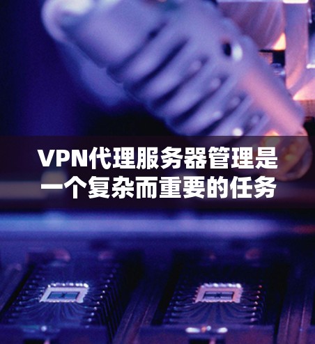 VPN代理服务器管理是一个复杂而重要的任务,涵盖多个关键环节。以下是对该管理任务的详细分步解释 VPN代理服务器管理是一个复杂而重要的任务,涵盖多个关键环节。以下是对该管理任务的详细分步解释