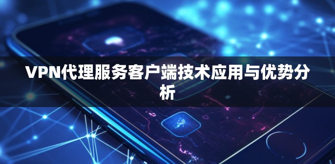 VPN代理服务客户端技术应用与优势分析 VPN代理服务客户端技术应用与优势分析