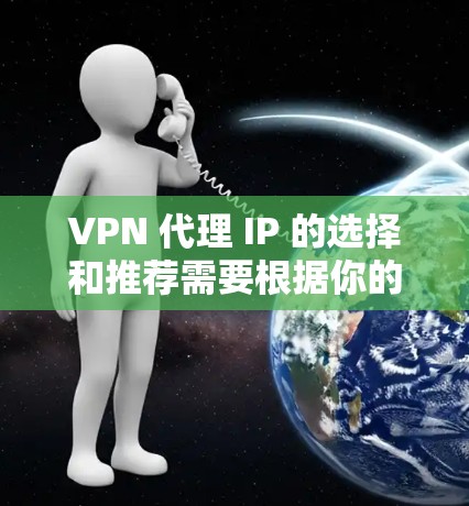 VPN 代理 IP 的选择和推荐需要根据你的具体需求来定。以下是一些常见的推荐方式和资源 VPN 代理 IP 的选择和推荐需要根据你的具体需求来定。以下是一些常见的推荐方式和资源