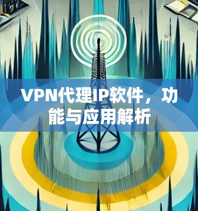 VPN代理IP软件,功能与应用解析 VPN代理IP软件,功能与应用解析