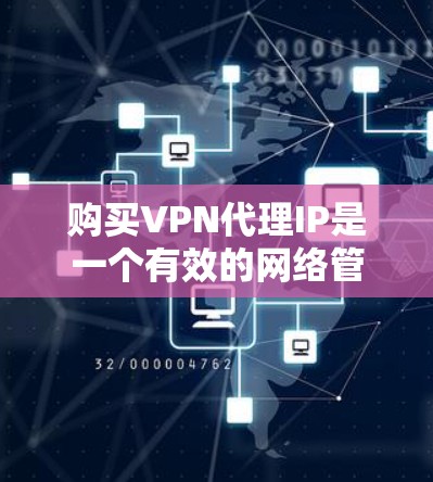 购买VPN代理IP是一个有效的网络管理和隐私保护工具。以下是购买VPN代理IP的详细步骤和注意事项