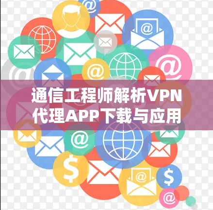 通信工程师解析VPN代理APP下载与应用 通信工程师解析VPN代理APP下载与应用