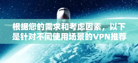 根据您的需求和考虑因素,以下是针对不同使用场景的VPN推荐 根据您的需求和考虑因素,以下是针对不同使用场景的VPN推荐
