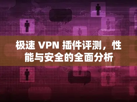 极速 VPN 插件评测，性能与安全的全面分析