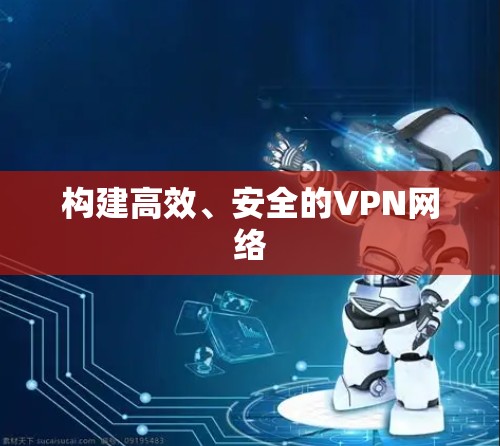 构建高效、安全的VPN网络 构建高效、安全的VPN网络
