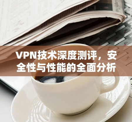 VPN技术深度测评，安全性与性能的全面分析