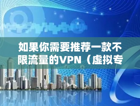 如果你需要推荐一款不限流量的VPN(虚拟专用网络)以下是一些常见的选择。需要注意的是,部分VPN提供商会对流量进行限制,尤其是在免费版中。以下是一些推荐 如果你需要推荐一款不限流量的VPN(虚拟专用网络)以下是一些常见的选择。需要注意的是,部分VPN提供商会对流量进行限制,尤其是在免费版中。以下是一些推荐
