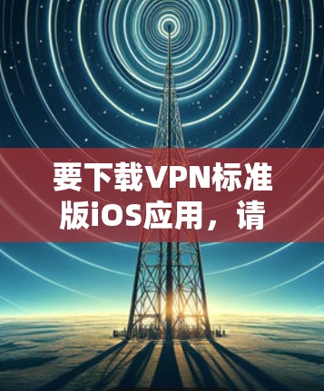 要下载VPN标准版iOS应用,请按照以下步骤操作 要下载VPN标准版iOS应用,请按照以下步骤操作