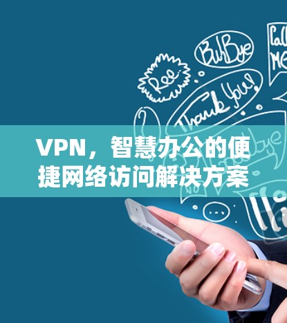VPN,智慧办公的便捷网络访问解决方案 VPN,智慧办公的便捷网络访问解决方案