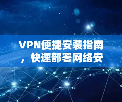 VPN便捷安装指南,快速部署网络安全解决方案 VPN便捷安装指南,快速部署网络安全解决方案