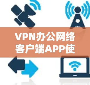 VPN办公网络客户端APP使用指南 VPN办公网络客户端APP使用指南