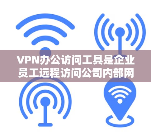 VPN办公访问工具是企业员工远程访问公司内部网络和资源的安全解决方案。以下是关于VPN办公访问工具的详细说明
