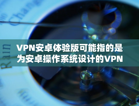 VPN安卓体验版可能指的是为安卓操作系统设计的VPN客户端或服务版本,专门为安卓用户提供优化的使用体验。以下是一些关于VPN安卓体验版的可能信息和建议 VPN安卓体验版可能指的是为安卓操作系统设计的VPN客户端或服务版本,专门为安卓用户提供优化的使用体验。以下是一些关于VPN安卓体验版的可能信息和建议