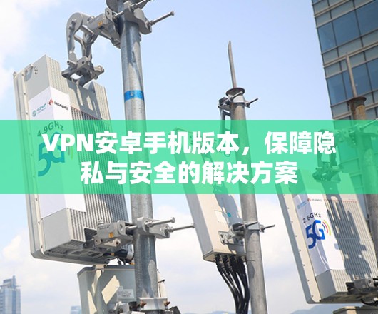 VPN安卓手机版本，保障隐私与安全的解决方案