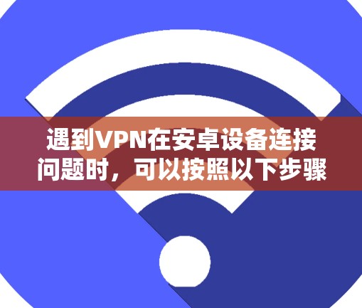 遇到VPN在安卓设备连接问题时,可以按照以下步骤排查和解决 遇到VPN在安卓设备连接问题时,可以按照以下步骤排查和解决