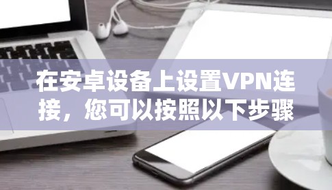 在安卓设备上设置VPN连接，您可以按照以下步骤进行