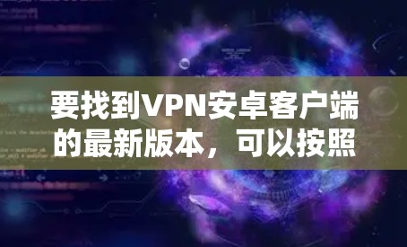 要找到VPN安卓客户端的最新版本,可以按照以下步骤操作 要找到VPN安卓客户端的最新版本,可以按照以下步骤操作