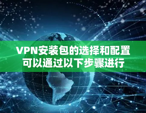 VPN安装包的选择和配置可以通过以下步骤进行 VPN安装包的选择和配置可以通过以下步骤进行