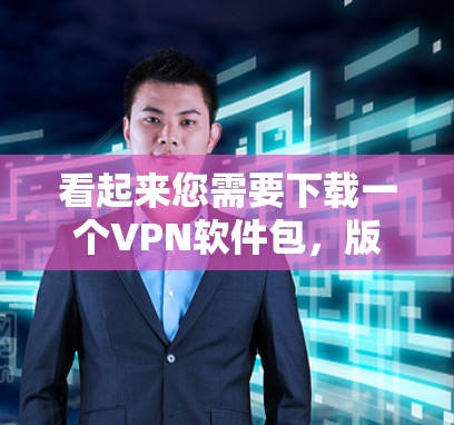 看起来您需要下载一个VPN软件包,版本号为2026年。由于我无法直接下载或提供软件包,我可以提供一些常用的VPN软件包的下载链接和说明,帮助您找到合适的解决方案 看起来您需要下载一个VPN软件包,版本号为2026年。由于我无法直接下载或提供软件包,我可以提供一些常用的VPN软件包的下载链接和说明,帮助您找到合适的解决方案