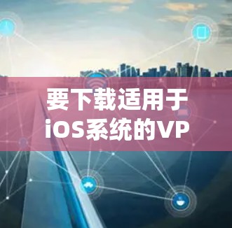 要下载适用于iOS系统的VPN应用程序,您可以按照以下步骤操作 要下载适用于iOS系统的VPN应用程序,您可以按照以下步骤操作