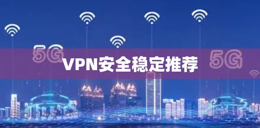 VPN安全稳定推荐 VPN安全稳定推荐