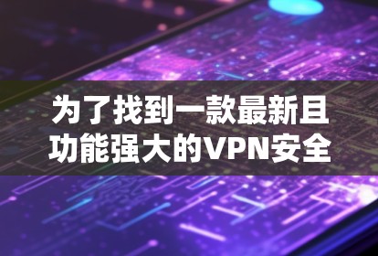 为了找到一款最新且功能强大的VPN安全连接APP,您可以按照以下步骤进行 为了找到一款最新且功能强大的VPN安全连接APP,您可以按照以下步骤进行