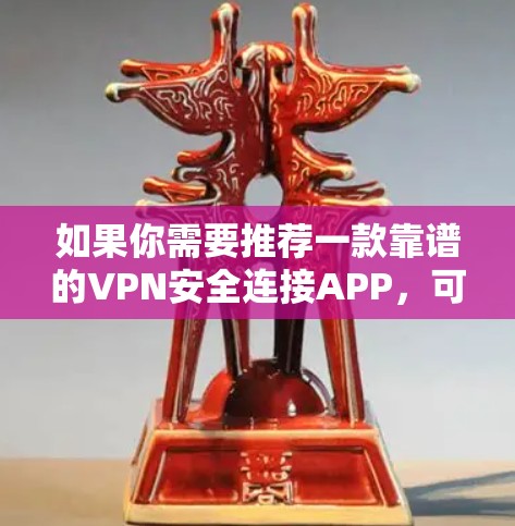 如果你需要推荐一款靠谱的VPN安全连接APP,可以考虑以下几款知名且在安全性和隐私保护方面表现不错的VPN服务 如果你需要推荐一款靠谱的VPN安全连接APP,可以考虑以下几款知名且在安全性和隐私保护方面表现不错的VPN服务