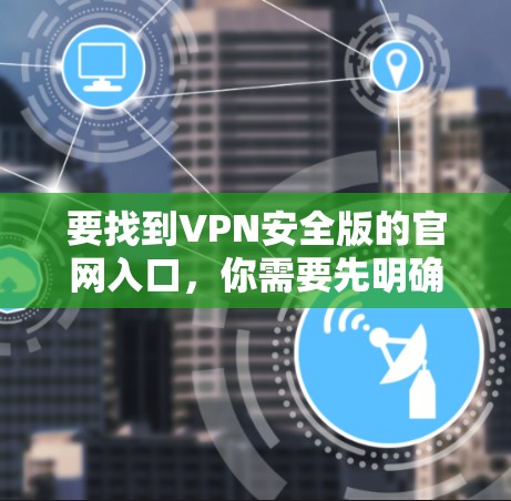 要找到VPN安全版的官网入口，你需要先明确VPN安全版具体指的是哪个VPN服务。通常，VPN服务商会在官网上提供下载链接或入口。以下是一些常见的方法和步骤
