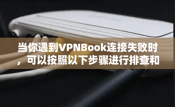 当你遇到VPNBook连接失败时,可以按照以下步骤进行排查和解决 当你遇到VPNBook连接失败时,可以按照以下步骤进行排查和解决