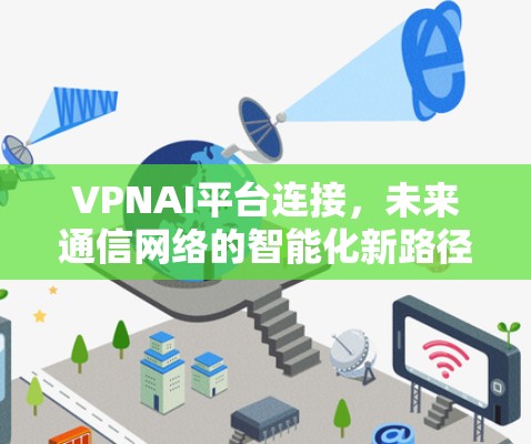 VPNAI平台连接,未来通信网络的智能化新路径 VPNAI平台连接,未来通信网络的智能化新路径