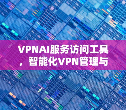 VPNAI服务访问工具,智能化VPN管理与优化解决方案 VPNAI服务访问工具,智能化VPN管理与优化解决方案