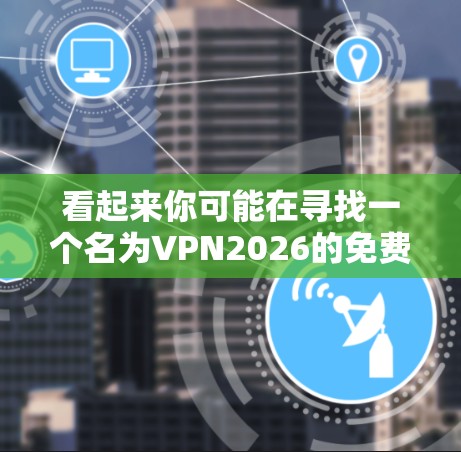 看起来你可能在寻找一个名为VPN2026的免费VPN服务来进行试用。然而,根据我的知识库,目前并没有一个由VPN2026命名的知名VPN服务提供商。可能有以下几种可能性 看起来你可能在寻找一个名为VPN2026的免费VPN服务来进行试用。然而,根据我的知识库,目前并没有一个由VPN2026命名的知名VPN服务提供商。可能有以下几种可能性
