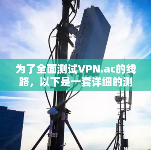为了全面测试VPN.ac的线路,以下是一套详细的测试步骤 为了全面测试VPN.ac的线路,以下是一套详细的测试步骤