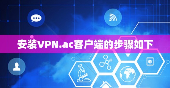 安装VPN.ac客户端的步骤如下 安装VPN.ac客户端的步骤如下