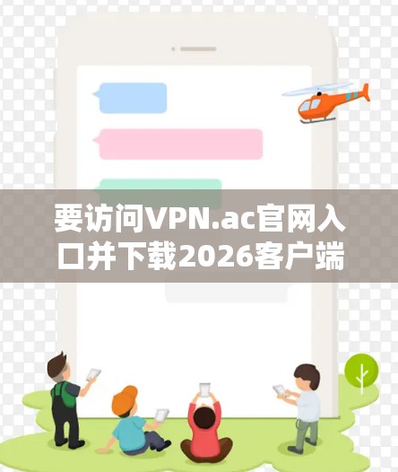 要访问VPN.ac官网入口并下载2026客户端,以下是步骤指南 要访问VPN.ac官网入口并下载2026客户端,以下是步骤指南