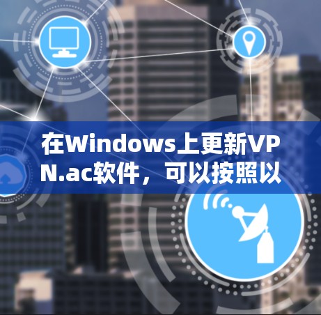 在Windows上更新VPN.ac软件,可以按照以下步骤进行 在Windows上更新VPN.ac软件,可以按照以下步骤进行