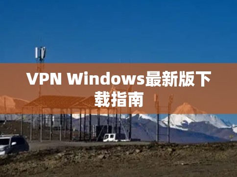 VPN Windows最新版下载指南 VPN Windows最新版下载指南