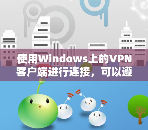使用Windows上的VPN客户端进行连接,可以遵循以下步骤确保顺利操作 使用Windows上的VPN客户端进行连接,可以遵循以下步骤确保顺利操作