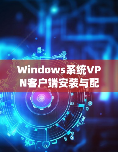 Windows系统VPN客户端安装与配置指南 Windows系统VPN客户端安装与配置指南