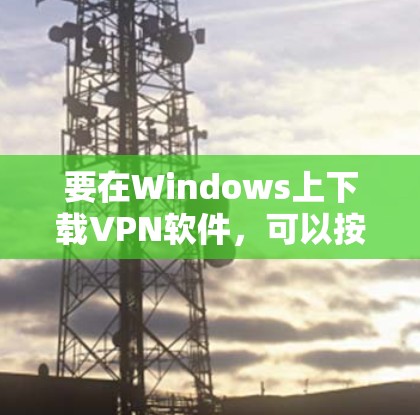 要在Windows上下载VPN软件,可以按照以下步骤操作 要在Windows上下载VPN软件,可以按照以下步骤操作