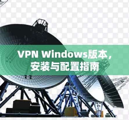 VPN Windows版本,安装与配置指南 VPN Windows版本,安装与配置指南