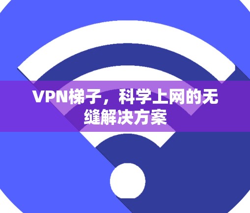 VPN梯子,科学上网的无缝解决方案 VPN梯子,科学上网的无缝解决方案