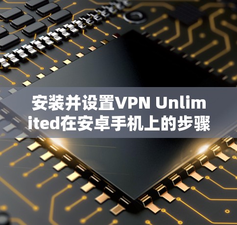 安装并设置VPN Unlimited在安卓手机上的步骤如下 安装并设置VPN Unlimited在安卓手机上的步骤如下