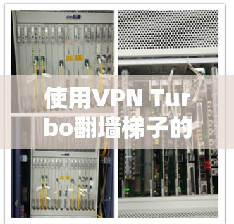 使用VPN Turbo翻墙梯子的一步步指南 使用VPN Turbo翻墙梯子的一步步指南