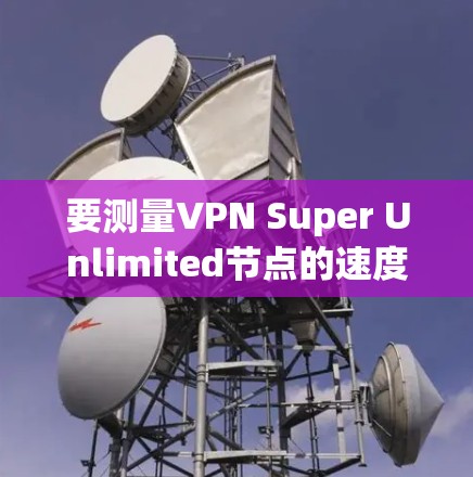 要测量VPN Super Unlimited节点的速度,可以按照以下步骤进行测试 要测量VPN Super Unlimited节点的速度,可以按照以下步骤进行测试