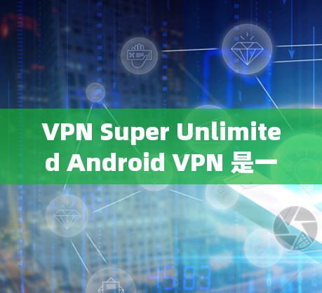 VPN Super Unlimited Android VPN 是一个为安卓用户设计的无限流量 VPN 工具。以下是对该应用的分析和可能的优点及注意事项 VPN Super Unlimited Android VPN 是一个为安卓用户设计的无限流量 VPN 工具。以下是对该应用的分析和可能的优点及注意事项