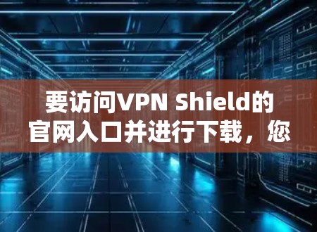 要访问VPN Shield的官网入口并进行下载,您可以按照以下步骤操作 要访问VPN Shield的官网入口并进行下载,您可以按照以下步骤操作