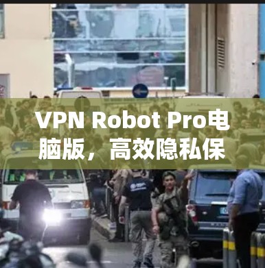 VPN Robot Pro电脑版,高效隐私保护与稳定远程访问解决方案 VPN Robot Pro电脑版,高效隐私保护与稳定远程访问解决方案